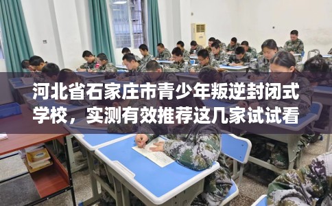 河北省石家庄市青少年叛逆封闭式学校,实测有效推荐这几家试试看! 河北省石家庄市青少年叛逆封闭式学校,实测有效推荐这几家试试看!