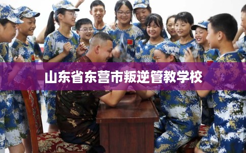 山东省东营市叛逆管教学校 山东省东营市叛逆管教学校