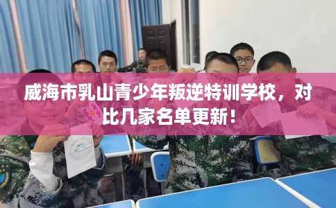 威海市乳山青少年叛逆特训学校,对比几家名单更新! 威海市乳山青少年叛逆特训学校,对比几家名单更新!