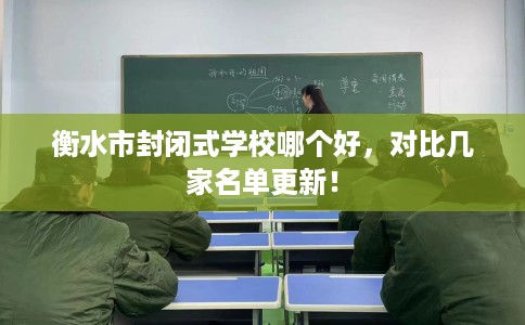 衡水市封闭式学校哪个好,对比几家名单更新! 衡水市封闭式学校哪个好,对比几家名单更新!