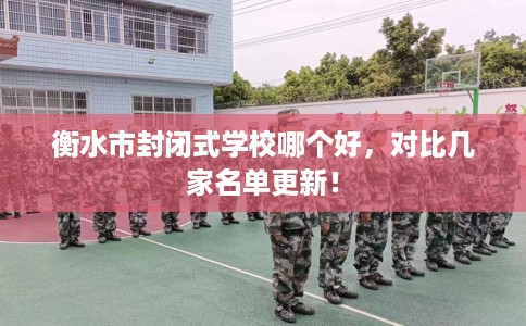 衡水市封闭式学校哪个好,对比几家名单更新! 衡水市封闭式学校哪个好,对比几家名单更新!