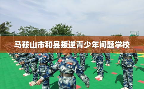 马鞍山市和县叛逆青少年问题学校 马鞍山市和县叛逆青少年问题学校