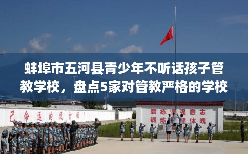 蚌埠市五河县青少年不听话孩子管教学校,盘点5家对管教严格的学校! 蚌埠市五河县青少年不听话孩子管教学校,盘点5家对管教严格的学校!