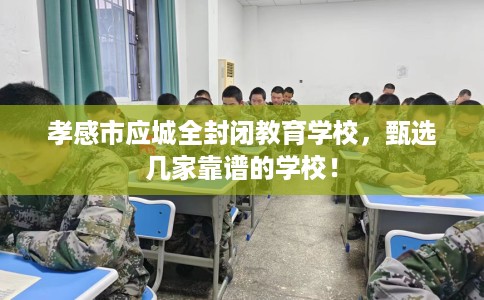 孝感市应城全封闭教育学校,甄选几家靠谱的学校! 孝感市应城全封闭教育学校,甄选几家靠谱的学校!