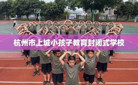 杭州市上城小孩子教育封闭式学校