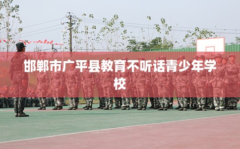 邯郸市广平县教育不听话青少年学校