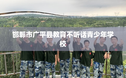 邯郸市广平县教育不听话青少年学校