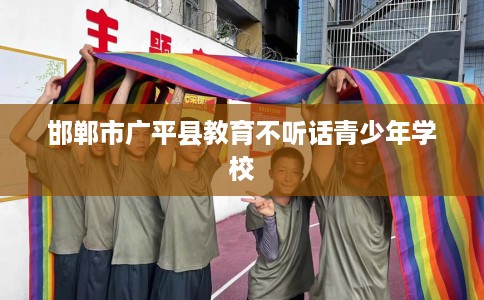 邯郸市广平县教育不听话青少年学校