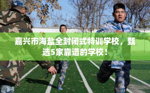 嘉兴市海盐全封闭式特训学校，甄选5家靠谱的学校！