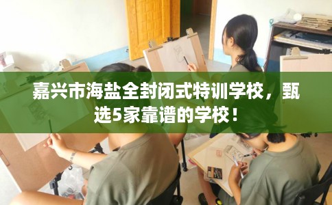 嘉兴市海盐全封闭式特训学校，甄选5家靠谱的学校！