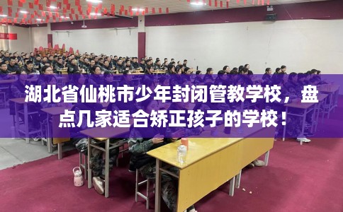 湖北省仙桃市少年封闭管教学校，盘点几家适合矫正孩子的学校！