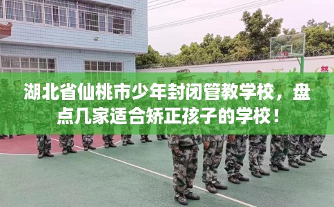 湖北省仙桃市少年封闭管教学校，盘点几家适合矫正孩子的学校！