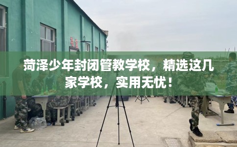 菏泽少年封闭管教学校,精选这几家学校,实用无忧! 菏泽少年封闭管教学校,精选这几家学校,实用无忧!