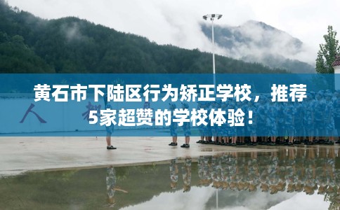 黄石市下陆区行为矫正学校,推荐5家超赞的学校体验! 黄石市下陆区行为矫正学校,推荐5家超赞的学校体验!