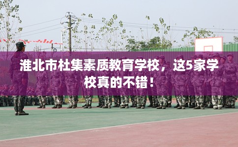 淮北市杜集素质教育学校,这5家学校真的不错! 淮北市杜集素质教育学校,这5家学校真的不错!