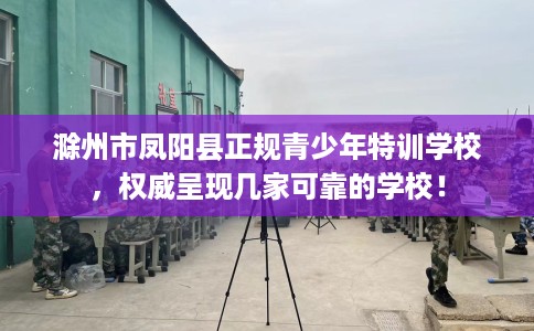 滁州市凤阳县正规青少年特训学校,权威呈现几家可靠的学校! 滁州市凤阳县正规青少年特训学校,权威呈现几家可靠的学校!