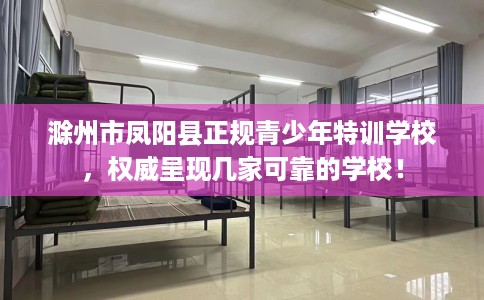 滁州市凤阳县正规青少年特训学校,权威呈现几家可靠的学校! 滁州市凤阳县正规青少年特训学校,权威呈现几家可靠的学校!