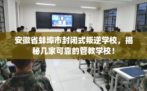安徽省蚌埠市封闭式叛逆学校,揭秘几家可靠的管教学校! 安徽省蚌埠市封闭式叛逆学校,揭秘几家可靠的管教学校!