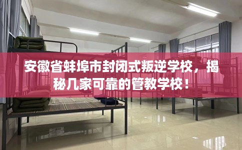 安徽省蚌埠市封闭式叛逆学校,揭秘几家可靠的管教学校! 安徽省蚌埠市封闭式叛逆学校,揭秘几家可靠的管教学校!