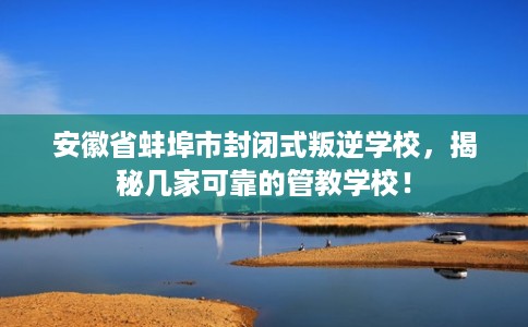安徽省蚌埠市封闭式叛逆学校,揭秘几家可靠的管教学校! 安徽省蚌埠市封闭式叛逆学校,揭秘几家可靠的管教学校!