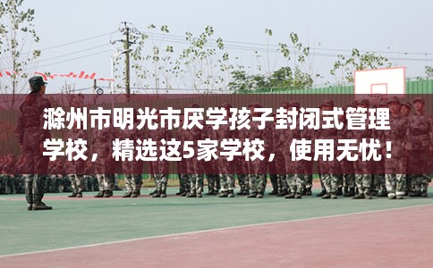 滁州市明光市厌学孩子封闭式管理学校,精选这5家学校,使用无忧! 滁州市明光市厌学孩子封闭式管理学校,精选这5家学校,使用无忧!