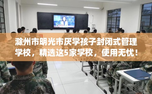滁州市明光市厌学孩子封闭式管理学校,精选这5家学校,使用无忧! 滁州市明光市厌学孩子封闭式管理学校,精选这5家学校,使用无忧!