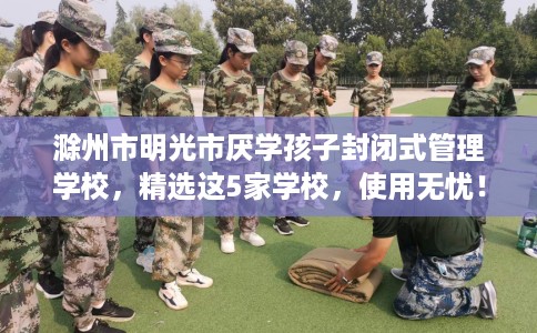 滁州市明光市厌学孩子封闭式管理学校,精选这5家学校,使用无忧! 滁州市明光市厌学孩子封闭式管理学校,精选这5家学校,使用无忧!