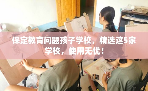 保定教育问题孩子学校,精选这5家学校,使用无忧! 保定教育问题孩子学校,精选这5家学校,使用无忧!