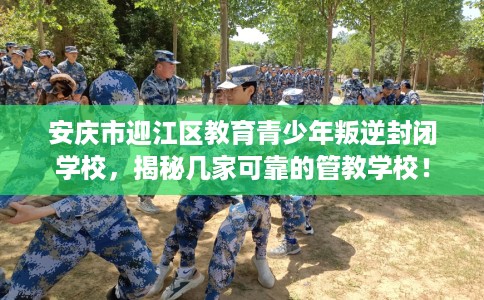 安庆市迎江区教育青少年叛逆封闭学校，揭秘几家可靠的管教学校！