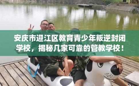 安庆市迎江区教育青少年叛逆封闭学校，揭秘几家可靠的管教学校！