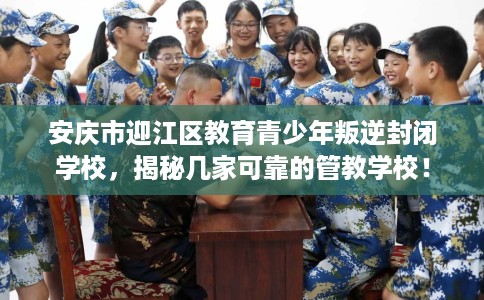 安庆市迎江区教育青少年叛逆封闭学校，揭秘几家可靠的管教学校！