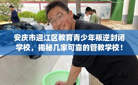 安庆市迎江区教育青少年叛逆封闭学校，揭秘几家可靠的管教学校！