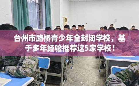 台州市路桥青少年全封闭学校,基于多年经验推荐这5家学校! 台州市路桥青少年全封闭学校,基于多年经验推荐这5家学校!