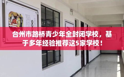 台州市路桥青少年全封闭学校,基于多年经验推荐这5家学校! 台州市路桥青少年全封闭学校,基于多年经验推荐这5家学校!