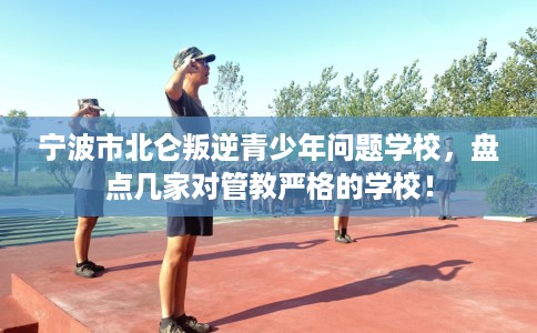 宁波市北仑叛逆青少年问题学校,盘点几家对管教严格的学校! 宁波市北仑叛逆青少年问题学校,盘点几家对管教严格的学校!