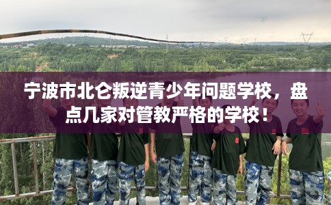 宁波市北仑叛逆青少年问题学校,盘点几家对管教严格的学校! 宁波市北仑叛逆青少年问题学校,盘点几家对管教严格的学校!