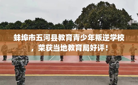 蚌埠市五河县教育青少年叛逆学校,荣获当地教育局好评! 蚌埠市五河县教育青少年叛逆学校,荣获当地教育局好评!