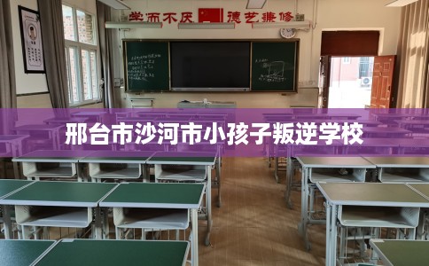 邢台市沙河市小孩子叛逆学校 邢台市沙河市小孩子叛逆学校