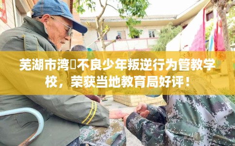 芜湖市湾沚不良少年叛逆行为管教学校,荣获当地教育局好评! 芜湖市湾沚不良少年叛逆行为管教学校,荣获当地教育局好评!