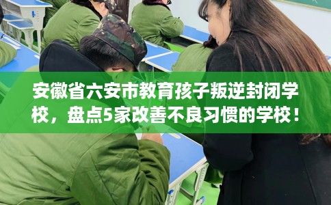 安徽省六安市教育孩子叛逆封闭学校,盘点5家改善不良习惯的学校! 安徽省六安市教育孩子叛逆封闭学校,盘点5家改善不良习惯的学校!