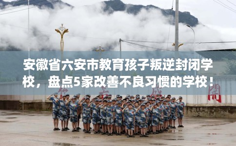 安徽省六安市教育孩子叛逆封闭学校,盘点5家改善不良习惯的学校! 安徽省六安市教育孩子叛逆封闭学校,盘点5家改善不良习惯的学校!