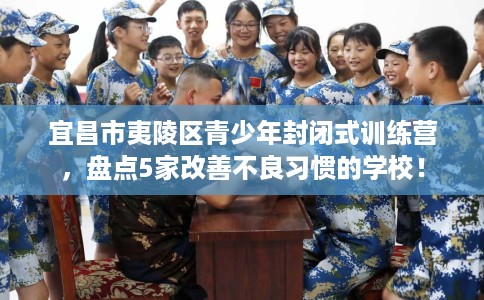 宜昌市夷陵区青少年封闭式训练营,盘点5家改善不良习惯的学校! 宜昌市夷陵区青少年封闭式训练营,盘点5家改善不良习惯的学校!