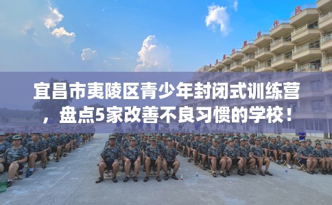 宜昌市夷陵区青少年封闭式训练营,盘点5家改善不良习惯的学校! 宜昌市夷陵区青少年封闭式训练营,盘点5家改善不良习惯的学校!