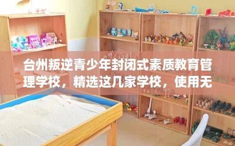 台州叛逆青少年封闭式素质教育管理学校,精选这几家学校,使用无忧! 台州叛逆青少年封闭式素质教育管理学校,精选这几家学校,使用无忧!