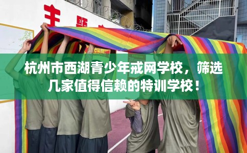 杭州市西湖青少年戒网学校,筛选几家值得信赖的特训学校! 杭州市西湖青少年戒网学校,筛选几家值得信赖的特训学校!
