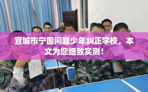宣城市宁国问题少年纠正学校，本文为您细致实测！