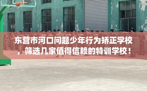 东营市河口问题少年行为矫正学校,筛选几家值得信赖的特训学校! 东营市河口问题少年行为矫正学校,筛选几家值得信赖的特训学校!