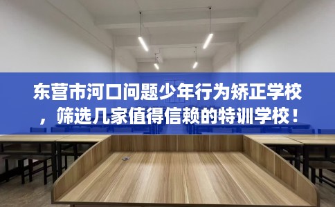 东营市河口问题少年行为矫正学校,筛选几家值得信赖的特训学校! 东营市河口问题少年行为矫正学校,筛选几家值得信赖的特训学校!