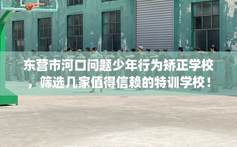 东营市河口问题少年行为矫正学校,筛选几家值得信赖的特训学校! 东营市河口问题少年行为矫正学校,筛选几家值得信赖的特训学校!