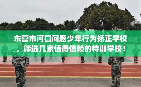东营市河口问题少年行为矫正学校,筛选几家值得信赖的特训学校! 东营市河口问题少年行为矫正学校,筛选几家值得信赖的特训学校!